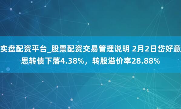 实盘配资平台_股票配资交易管理说明 2月2日岱好意思转债下落4.38%，转股溢价率28.88%