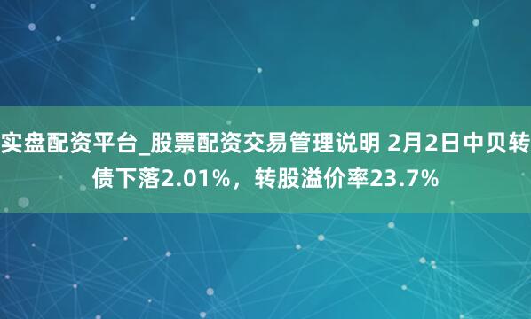 实盘配资平台_股票配资交易管理说明 2月2日中贝转债下落2.01%，转股溢价率23.7%