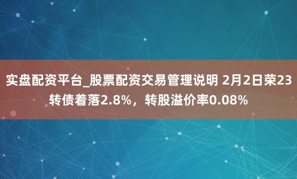 实盘配资平台_股票配资交易管理说明 2月2日荣23转债着落2.8%，转股溢价率0.08%