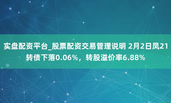 实盘配资平台_股票配资交易管理说明 2月2日凤21转债下落0.06%，转股溢价率6.88%