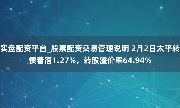 实盘配资平台_股票配资交易管理说明 2月2日太平转债着落1.27%，转股溢价率64.94%