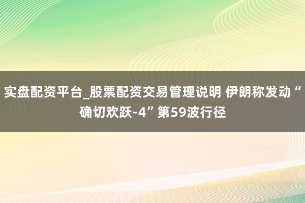 实盘配资平台_股票配资交易管理说明 伊朗称发动“确切欢跃-4”第59波行径