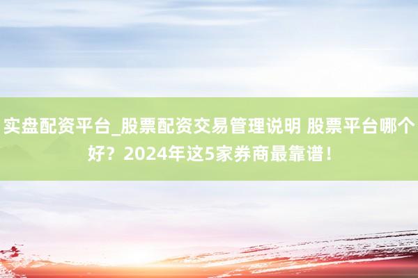 实盘配资平台_股票配资交易管理说明 股票平台哪个好？2024年这5家券商最靠谱！