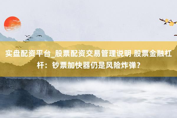 实盘配资平台_股票配资交易管理说明 股票金融杠杆：钞票加快器仍是风险炸弹？
