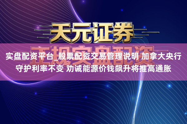 实盘配资平台_股票配资交易管理说明 加拿大央行守护利率不变 劝诫能源价钱飙升将推高通胀