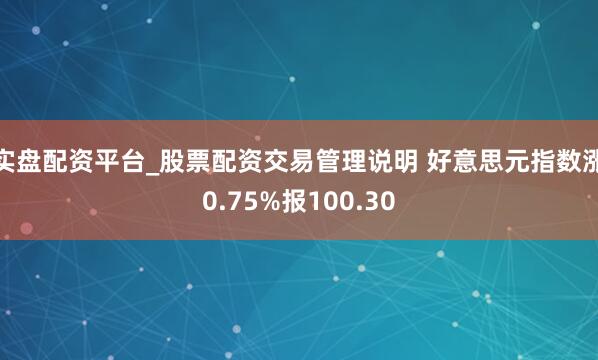 实盘配资平台_股票配资交易管理说明 好意思元指数涨0.75%报100.30
