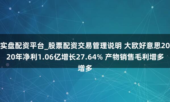 实盘配资平台_股票配资交易管理说明 大欧好意思2020年净利1.06亿增长27.64% 产物销售毛利增多