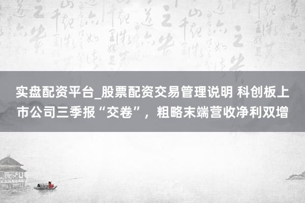 实盘配资平台_股票配资交易管理说明 科创板上市公司三季报“交卷”，粗略末端营收净利双增