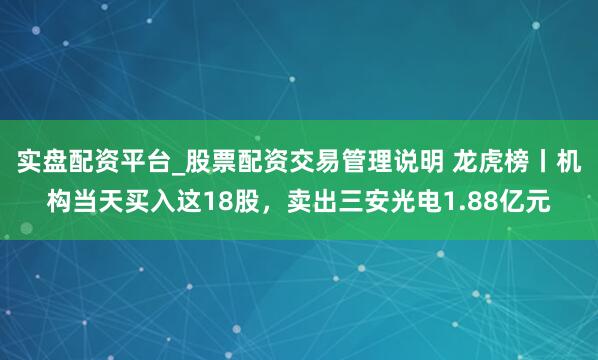 实盘配资平台_股票配资交易管理说明 龙虎榜丨机构当天买入这18股，卖出三安光电1.88亿元