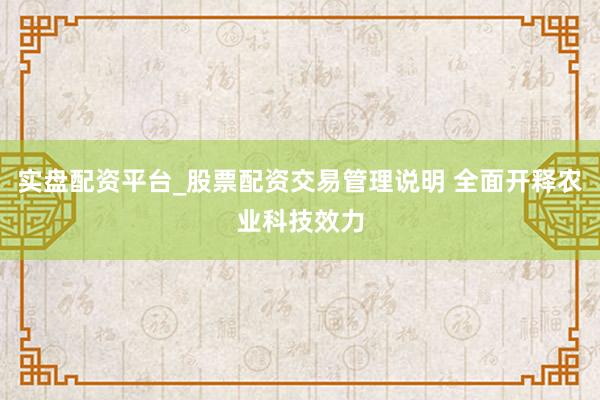 实盘配资平台_股票配资交易管理说明 全面开释农业科技效力