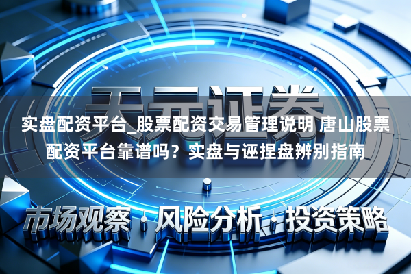 实盘配资平台_股票配资交易管理说明 唐山股票配资平台靠谱吗？实盘与诬捏盘辨别指南