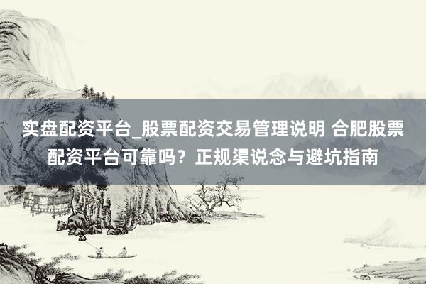 实盘配资平台_股票配资交易管理说明 合肥股票配资平台可靠吗？正规渠说念与避坑指南