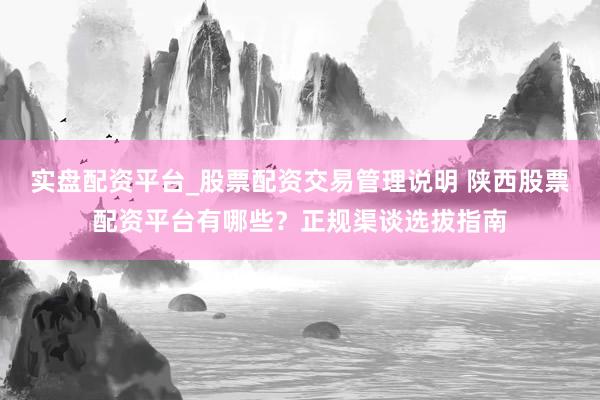 实盘配资平台_股票配资交易管理说明 陕西股票配资平台有哪些？正规渠谈选拔指南