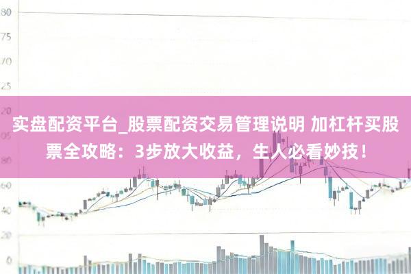 实盘配资平台_股票配资交易管理说明 加杠杆买股票全攻略：3步放大收益，生人必看妙技！
