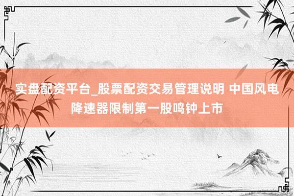 实盘配资平台_股票配资交易管理说明 中国风电降速器限制第一股鸣钟上市