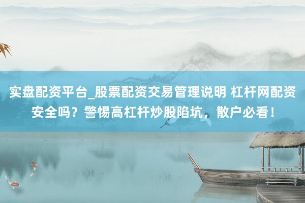 实盘配资平台_股票配资交易管理说明 杠杆网配资安全吗？警惕高杠杆炒股陷坑，散户必看！