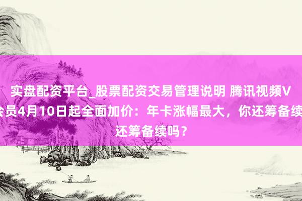 实盘配资平台_股票配资交易管理说明 腾讯视频VIP会员4月10日起全面加价：年卡涨幅最大，你还筹备续吗？