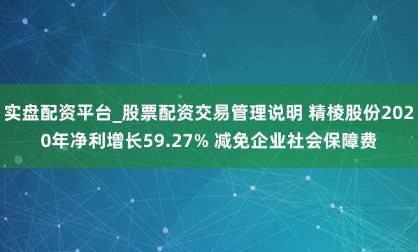 实盘配资平台_股票配资交易管理说明 精棱股份2020年净利增长59.27% 减免企业社会保障费