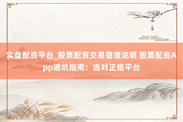 实盘配资平台_股票配资交易管理说明 股票配资App避坑指南：选对正规平台