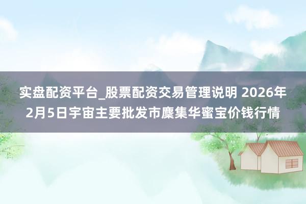 实盘配资平台_股票配资交易管理说明 2026年2月5日宇宙主要批发市麇集华蜜宝价钱行情