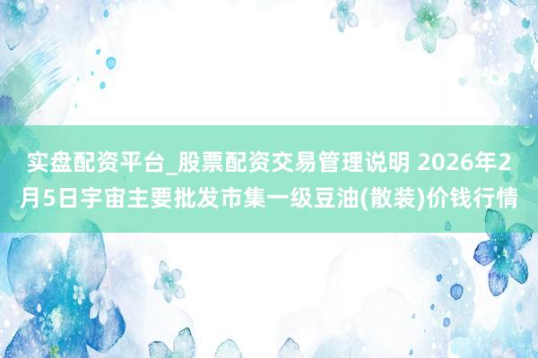 实盘配资平台_股票配资交易管理说明 2026年2月5日宇宙主要批发市集一级豆油(散装)价钱行情
