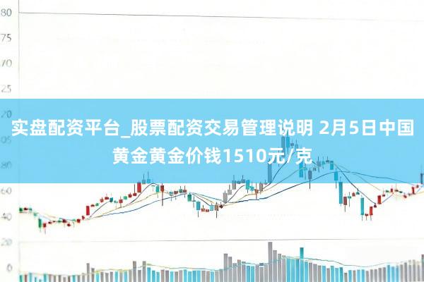 实盘配资平台_股票配资交易管理说明 2月5日中国黄金黄金价钱1510元/克
