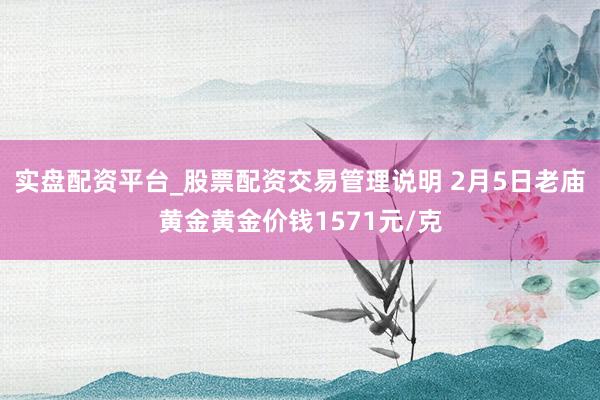 实盘配资平台_股票配资交易管理说明 2月5日老庙黄金黄金价钱1571元/克