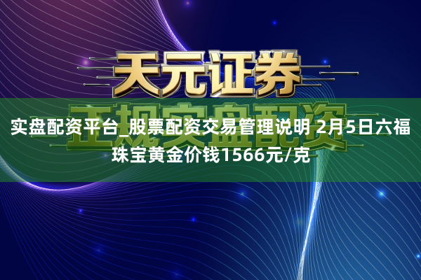 实盘配资平台_股票配资交易管理说明 2月5日六福珠宝黄金价钱1566元/克