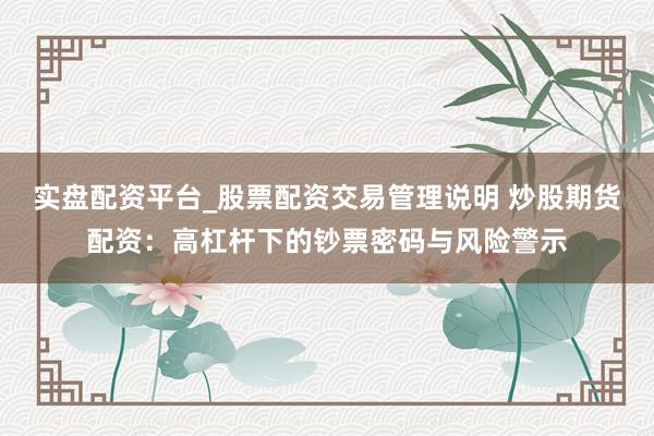 实盘配资平台_股票配资交易管理说明 炒股期货配资：高杠杆下的钞票密码与风险警示