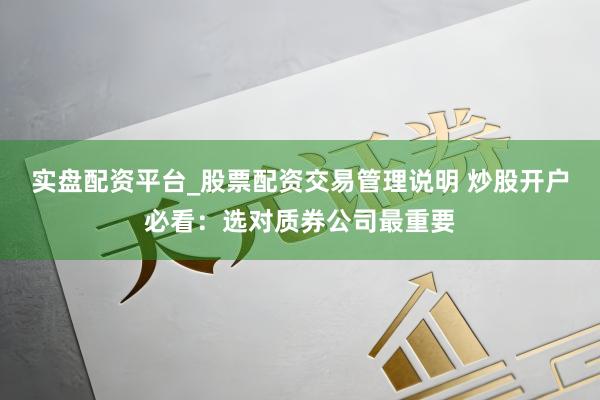实盘配资平台_股票配资交易管理说明 炒股开户必看：选对质券公司最重要