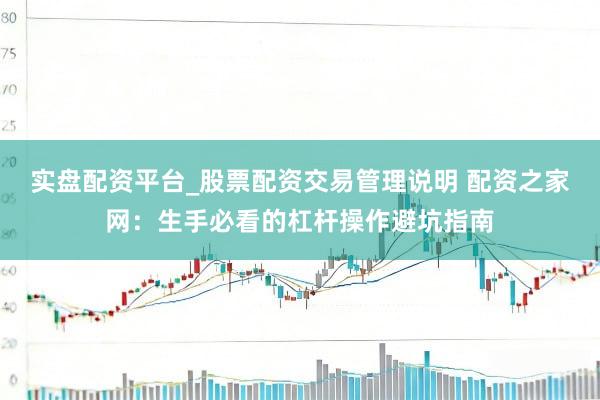 实盘配资平台_股票配资交易管理说明 配资之家网：生手必看的杠杆操作避坑指南