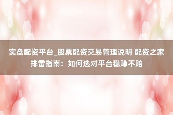 实盘配资平台_股票配资交易管理说明 配资之家排雷指南：如何选对平台稳赚不赔
