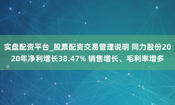 实盘配资平台_股票配资交易管理说明 同力股份2020年净利增长38.47% 销售增长、毛利率增多