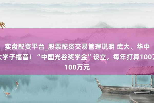 实盘配资平台_股票配资交易管理说明 武大、华中科大学子福音！“中国光谷奖学金”设立，每年打算100万元