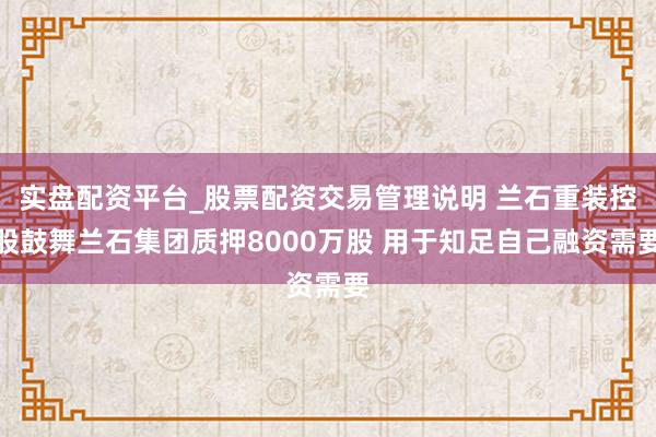 实盘配资平台_股票配资交易管理说明 兰石重装控股鼓舞兰石集团质押8000万股 用于知足自己融资需要