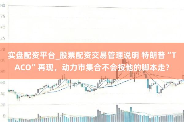 实盘配资平台_股票配资交易管理说明 特朗普“TACO”再现，动力市集合不会按他的脚本走？
