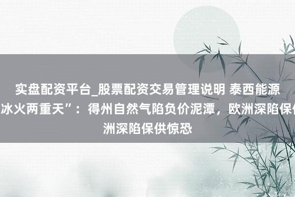 实盘配资平台_股票配资交易管理说明 泰西能源市集“冰火两重天”：得州自然气陷负价泥潭，欧洲深陷保供惊恐
