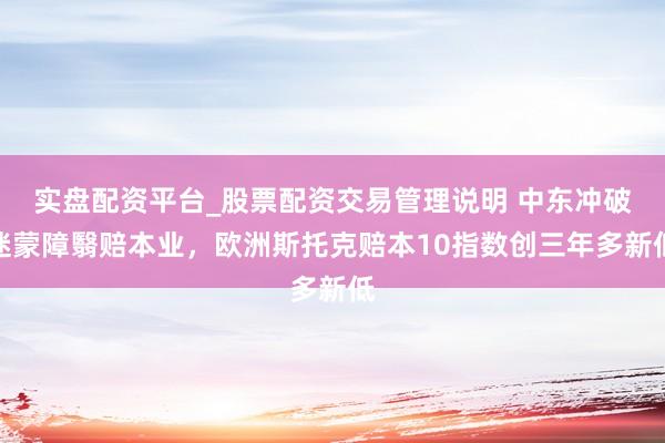 实盘配资平台_股票配资交易管理说明 中东冲破迷蒙障翳赔本业，欧洲斯托克赔本10指数创三年多新低