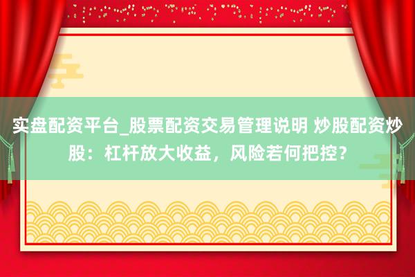 实盘配资平台_股票配资交易管理说明 炒股配资炒股：杠杆放大收益，风险若何把控？