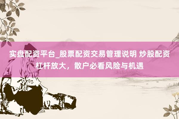 实盘配资平台_股票配资交易管理说明 炒股配资杠杆放大，散户必看风险与机遇