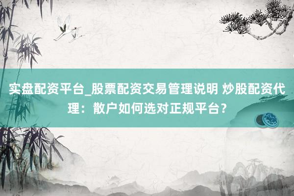 实盘配资平台_股票配资交易管理说明 炒股配资代理：散户如何选对正规平台？