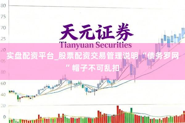 实盘配资平台_股票配资交易管理说明 “债务罗网”帽子不可乱扣