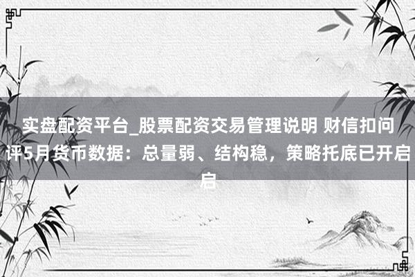 实盘配资平台_股票配资交易管理说明 财信扣问评5月货币数据：总量弱、结构稳，策略托底已开启