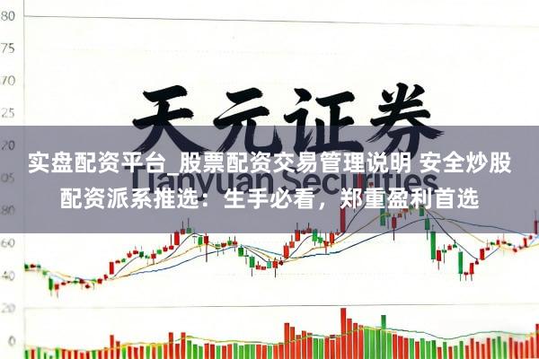 实盘配资平台_股票配资交易管理说明 安全炒股配资派系推选：生手必看，郑重盈利首选