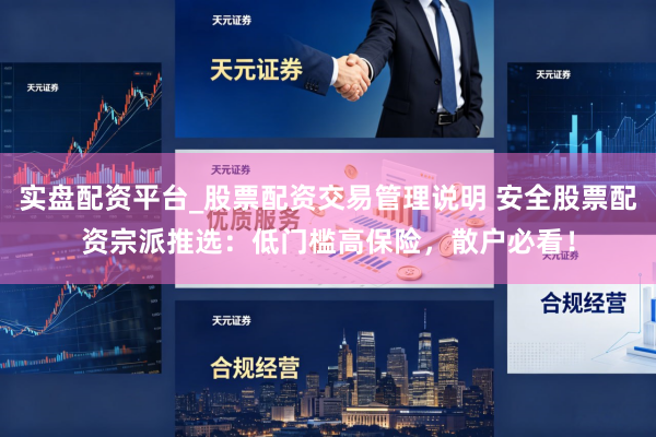 实盘配资平台_股票配资交易管理说明 安全股票配资宗派推选：低门槛高保险，散户必看！