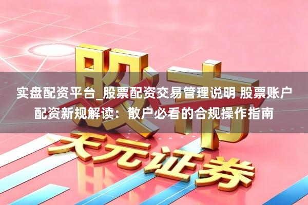 实盘配资平台_股票配资交易管理说明 股票账户配资新规解读：散户必看的合规操作指南