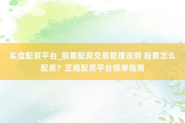 实盘配资平台_股票配资交易管理说明 股票怎么配资？正规配资平台保举指南