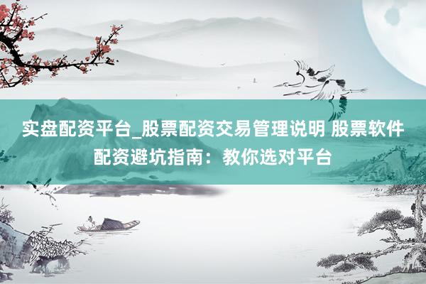 实盘配资平台_股票配资交易管理说明 股票软件配资避坑指南：教你选对平台