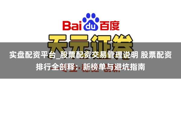 实盘配资平台_股票配资交易管理说明 股票配资排行全剖释：新榜单与避坑指南