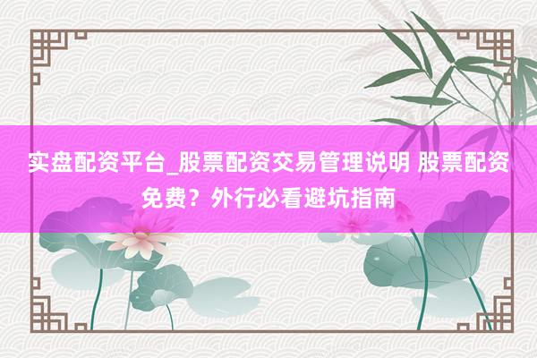实盘配资平台_股票配资交易管理说明 股票配资免费？外行必看避坑指南